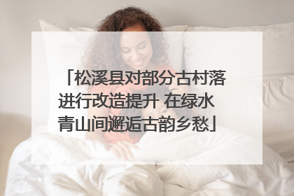 松溪县对部分古村落进行改造提升 在绿水青山间邂逅古韵乡愁