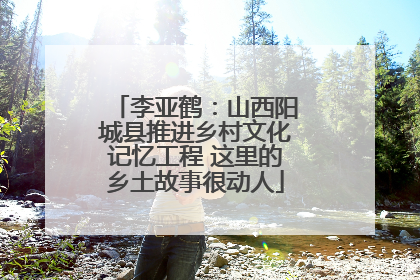 李亚鹤：山西阳城县推进乡村文化记忆工程 这里的乡土故事很动人