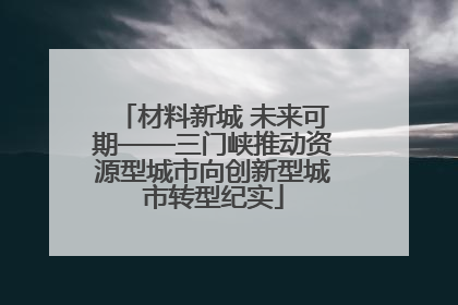 材料新城 未来可期——三门峡推动资源型城市向创新型城市转型纪实