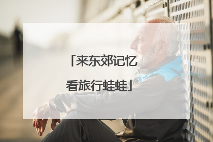 来东郊记忆 看旅行蛙蛙