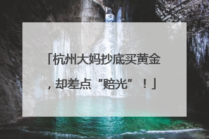 杭州大妈抄底买黄金，却差点“赔光”！