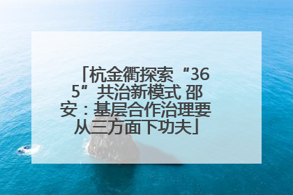 杭金衢探索“365”共治新模式 邵安：基层合作治理要从三方面下功夫