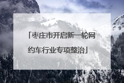枣庄市开启新一轮网约车行业专项整治