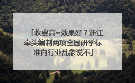 收费高=效果好？浙江牵头编制两项全国研学标准向行业乱象说不