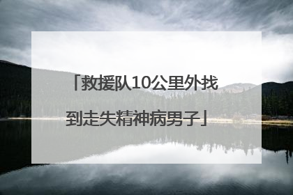 救援队10公里外找到走失精神病男子