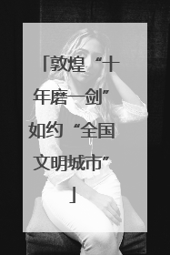 敦煌“十年磨一剑”如约“全国文明城市”