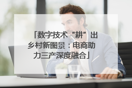 数字技术“耕”出乡村新图景：电商助力三产深度融合