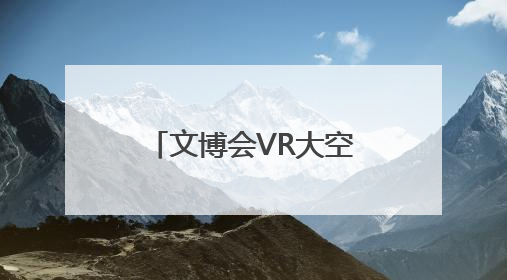 文博会VR大空间项目人气火爆 戴上VR眼镜就可“时空穿越”