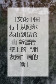 文化中国行丨从阿尔泰山到昆仑山 新疆岩壁上的“朋友圈”画的啥