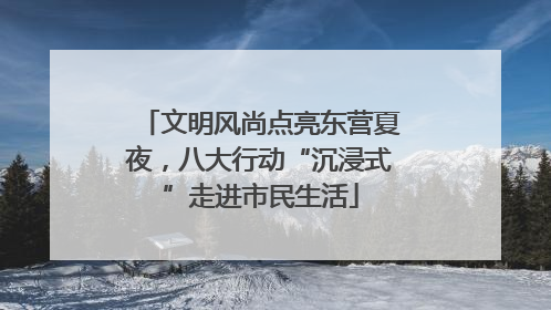 文明风尚点亮东营夏夜，八大行动“沉浸式”走进市民生活