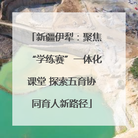 新疆伊犁：聚焦“学练赛”一体化课堂 探索五育协同育人新路径