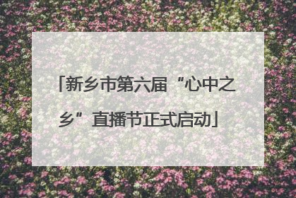 新乡市第六届“心中之乡”直播节正式启动
