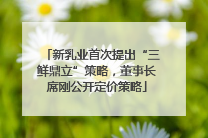 新乳业首次提出“三鲜鼎立”策略，董事长席刚公开定价策略