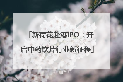 新荷花赴港IPO：开启中药饮片行业新征程