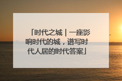 时代之城｜一座影响时代的城，谱写时代人居的时代答案