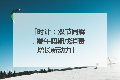 时评：双节同辉，端午假期成消费增长新动力