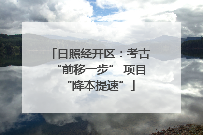 日照经开区：考古“前移一步” 项目“降本提速”