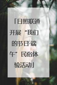 日照联通开展“我们的节日·端午”民俗体验活动