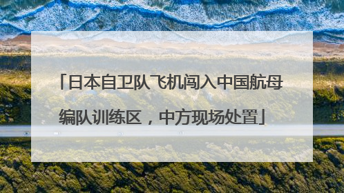 日本自卫队飞机闯入中国航母编队训练区，中方现场处置