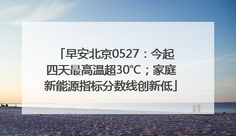 早安北京0527：今起四天最高温超30℃；家庭新能源指标分数线创新低