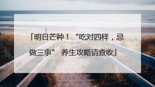 明日芒种！“吃对四样，忌做三事” 养生攻略请查收