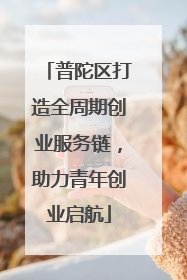 普陀区打造全周期创业服务链，助力青年创业启航