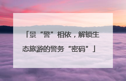 景“警”相依，解锁生态旅游的警务“密码”