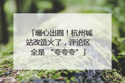 暖心出圈！杭州城站改造火了，评论区全是 “夸夸夸”