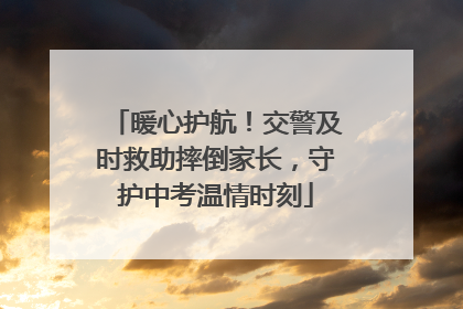 暖心护航！交警及时救助摔倒家长，守护中考温情时刻
