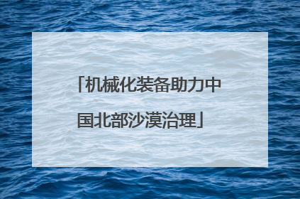机械化装备助力中国北部沙漠治理