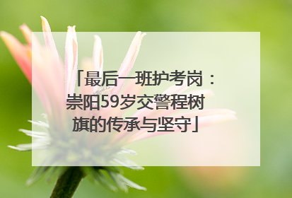 最后一班护考岗：崇阳59岁交警程树旗的传承与坚守