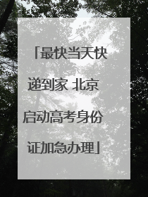 最快当天快递到家 北京启动高考身份证加急办理