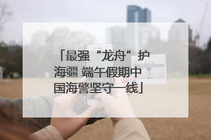 最强“龙舟”护海疆 端午假期中国海警坚守一线