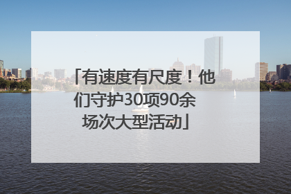 有速度有尺度！他们守护30项90余场次大型活动