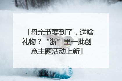 母亲节要到了，送啥礼物？“浙”里一批创意主题活动上新