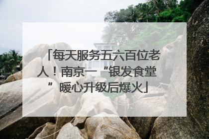 每天服务五六百位老人！南京一“银发食堂”暖心升级后爆火
