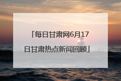 每日甘肃网6月17日甘肃热点新闻回顾