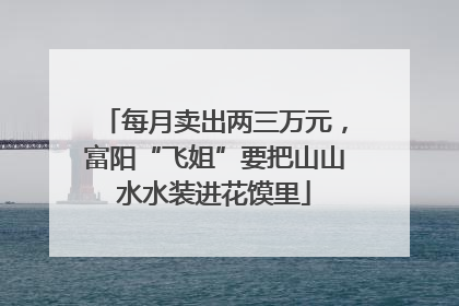 每月卖出两三万元，富阳“飞姐”要把山山水水装进花馍里