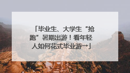 毕业生、大学生“抢跑”暑期出游！看年轻人如何花式毕业游→