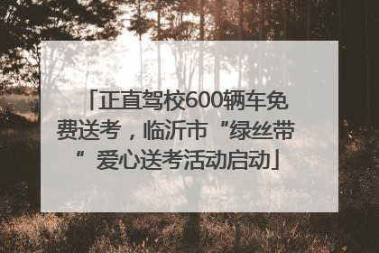 正直驾校600辆车免费送考，临沂市“绿丝带”爱心送考活动启动