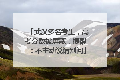 武汉多名考生，高考分数被屏蔽，提醒：不主动说请别问