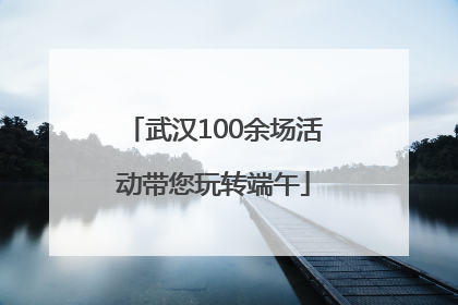 武汉100余场活动带您玩转端午