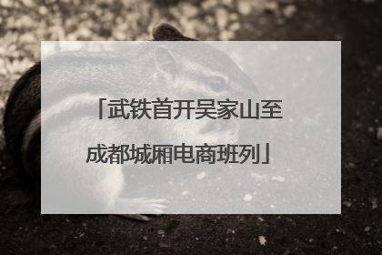 武铁首开吴家山至成都城厢电商班列