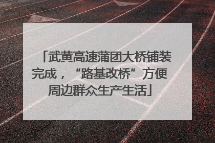 武黄高速蒲团大桥铺装完成，“路基改桥”方便周边群众生产生活