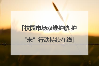 校园市场双维护航 护“未”行动持续在线