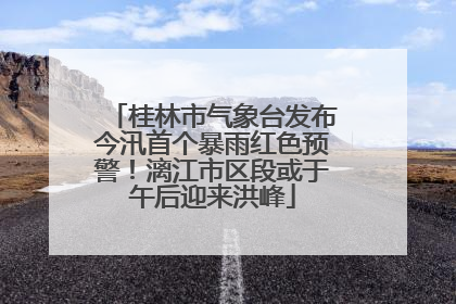 桂林市气象台发布今汛首个暴雨红色预警！漓江市区段或于午后迎来洪峰