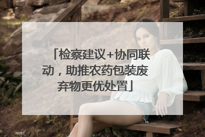 检察建议+协同联动，助推农药包装废弃物更优处置