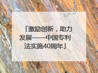激励创新，助力发展——中国专利法实施40周年