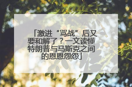 激进“骂战”后又要和解了？一文读懂特朗普与马斯克之间的恩恩怨怨