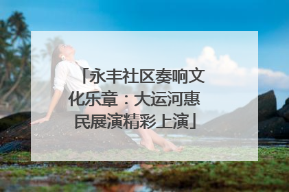 永丰社区奏响文化乐章：大运河惠民展演精彩上演